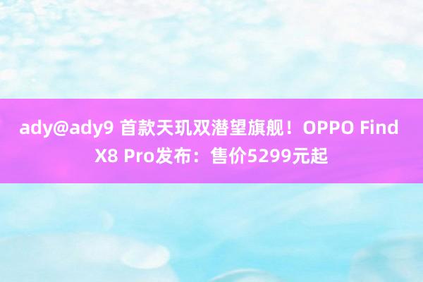 ady@ady9 首款天玑双潜望旗舰！OPPO Find X8 Pro发布：售价5299元起