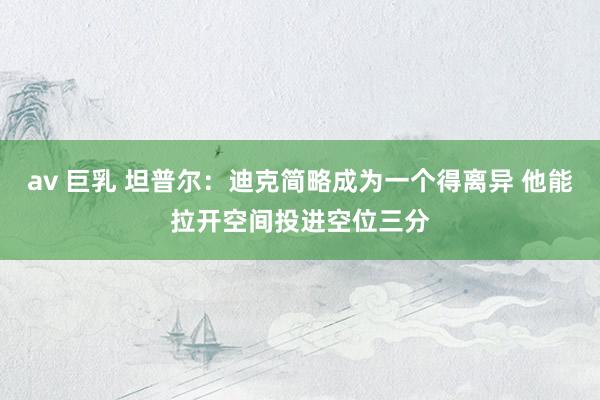 av 巨乳 坦普尔：迪克简略成为一个得离异 他能拉开空间投进空位三分