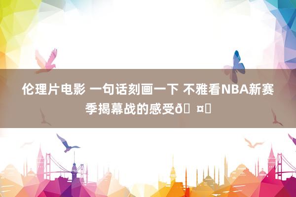 伦理片电影 一句话刻画一下 不雅看NBA新赛季揭幕战的感受🤔