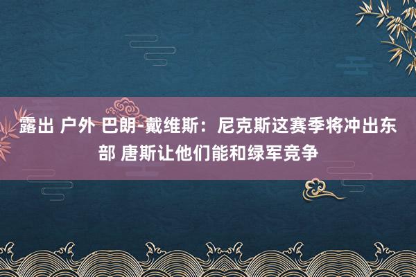 露出 户外 巴朗-戴维斯：尼克斯这赛季将冲出东部 唐斯让他们能和绿军竞争