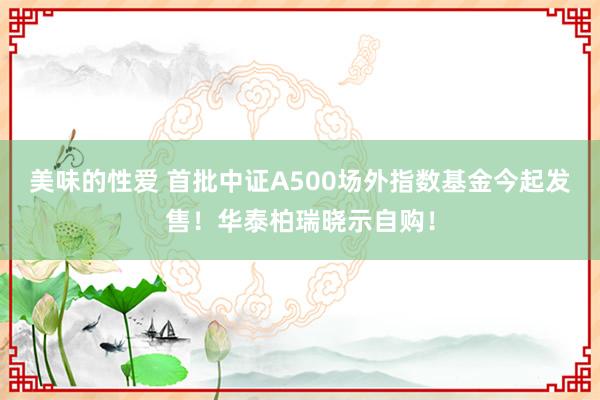 美味的性爱 首批中证A500场外指数基金今起发售！华泰柏瑞晓示自购！