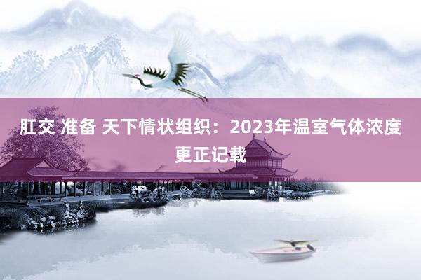 肛交 准备 天下情状组织：2023年温室气体浓度更正记载