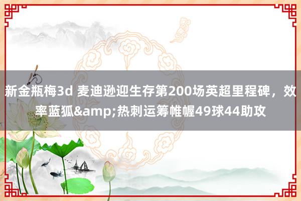 新金瓶梅3d 麦迪逊迎生存第200场英超里程碑，效率蓝狐&热刺运筹帷幄49球44助攻