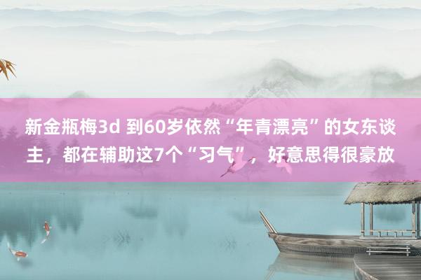 新金瓶梅3d 到60岁依然“年青漂亮”的女东谈主，都在辅助这7个“习气”，好意思得很豪放