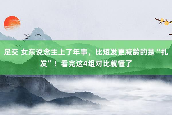 足交 女东说念主上了年事，比短发更减龄的是“扎发”！看完这4组对比就懂了