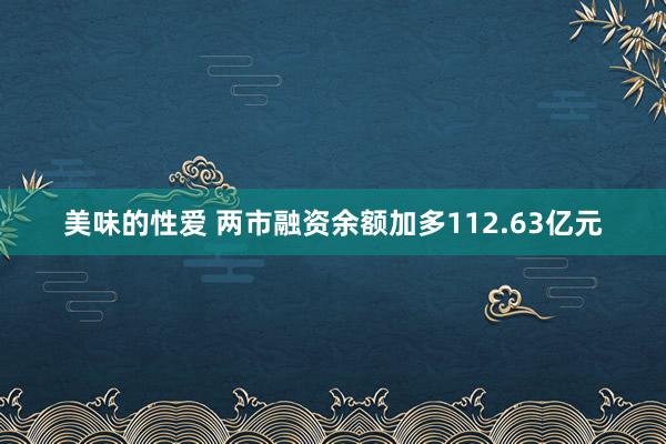 美味的性爱 两市融资余额加多112.63亿元