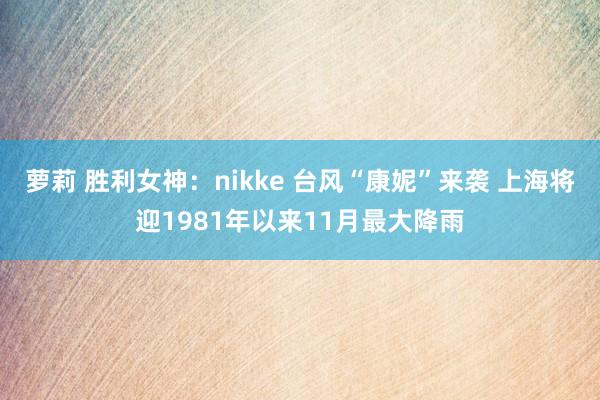 萝莉 胜利女神：nikke 台风“康妮”来袭 上海将迎1981年以来11月最大降雨