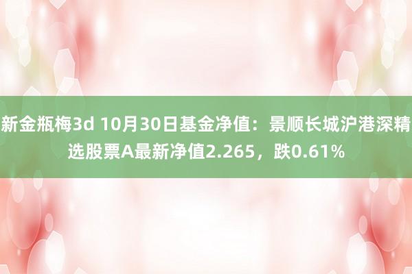 新金瓶梅3d 10月30日基金净值：景顺长城沪港深精选股票A最新净值2.265，跌0.61%