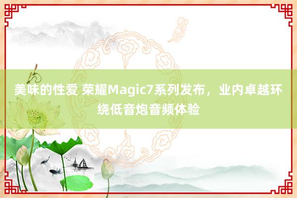 美味的性爱 荣耀Magic7系列发布，业内卓越环绕低音炮音频体验