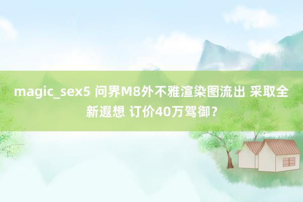 magic_sex5 问界M8外不雅渲染图流出 采取全新遐想 订价40万驾御？