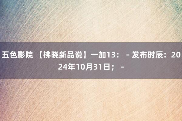 五色影院 【拂晓新品说】一加13： - 发布时辰：2024年10月31日； -