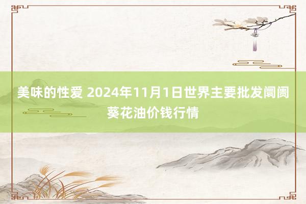 美味的性爱 2024年11月1日世界主要批发阛阓葵花油价钱行情