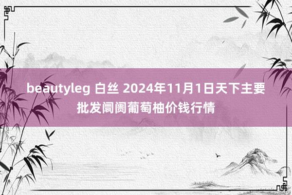 beautyleg 白丝 2024年11月1日天下主要批发阛阓葡萄柚价钱行情