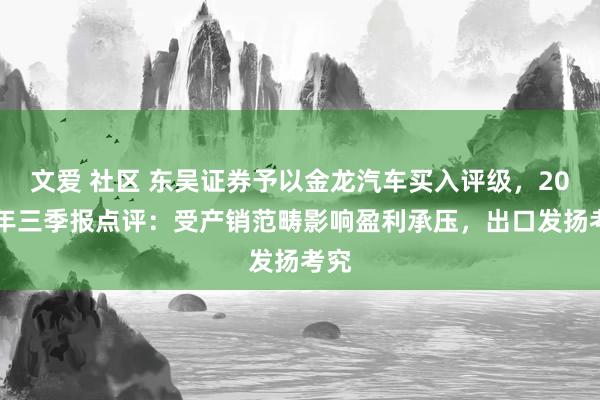 文爱 社区 东吴证券予以金龙汽车买入评级，2024年三季报点评：受产销范畴影响盈利承压，出口发扬考究