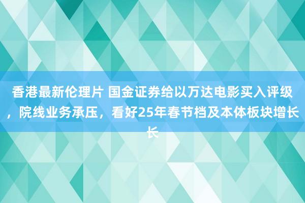 香港最新伦理片 国金证券给以万达电影买入评级，院线业务承压，看好25年春节档及本体板块增长