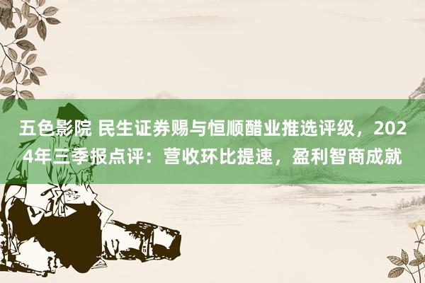 五色影院 民生证券赐与恒顺醋业推选评级，2024年三季报点评：营收环比提速，盈利智商成就