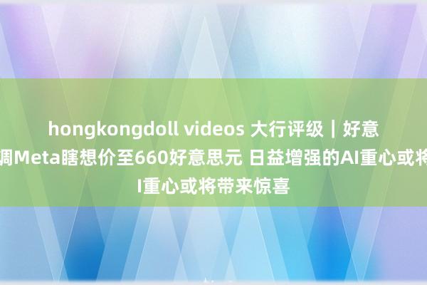 hongkongdoll videos 大行评级｜好意思银：上调Meta瞎想价至660好意思元 日益增强的AI重心或将带来惊喜