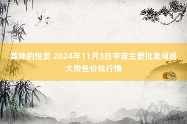 美味的性爱 2024年11月3日宇宙主要批发阛阓大带鱼价钱行情