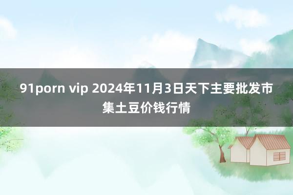 91porn vip 2024年11月3日天下主要批发市集土豆价钱行情