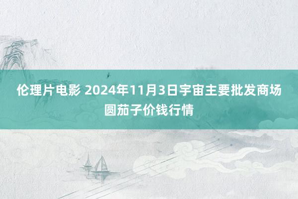 伦理片电影 2024年11月3日宇宙主要批发商场圆茄子价钱行情