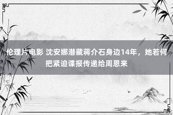 伦理片电影 沈安娜潜藏蒋介石身边14年，她若何把紧迫谍报传递给周恩来