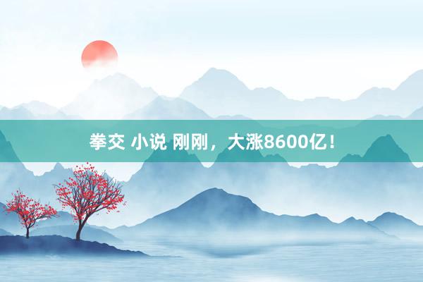 拳交 小说 刚刚，大涨8600亿！