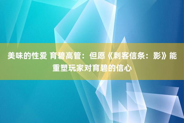 美味的性爱 育碧高管：但愿《刺客信条：影》能重塑玩家对育碧的信心