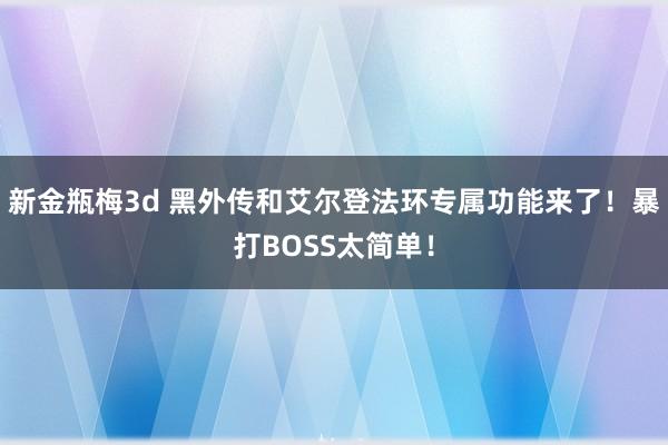 新金瓶梅3d 黑外传和艾尔登法环专属功能来了！暴打BOSS太简单！