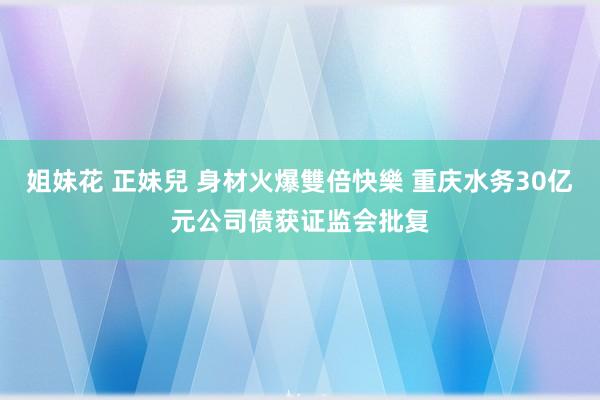 姐妹花 正妹兒 身材火爆雙倍快樂 重庆水务30亿元公司债获证监会批复