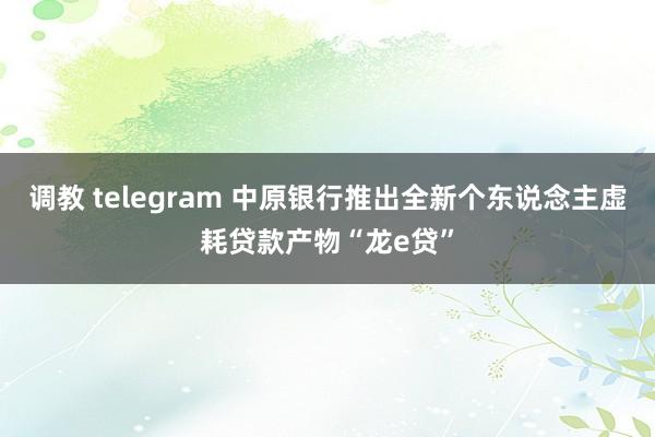 调教 telegram 中原银行推出全新个东说念主虚耗贷款产物“龙e贷”