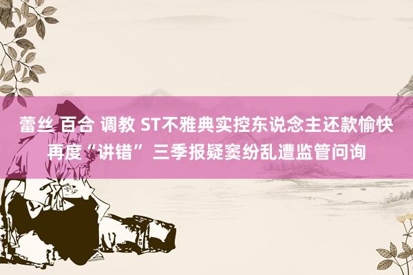 蕾丝 百合 调教 ST不雅典实控东说念主还款愉快再度“讲错” 三季报疑窦纷乱遭监管问询