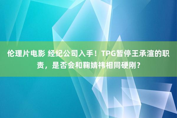 伦理片电影 经纪公司入手！TPG暂停王承渲的职责，是否会和鞠婧祎相同硬刚？