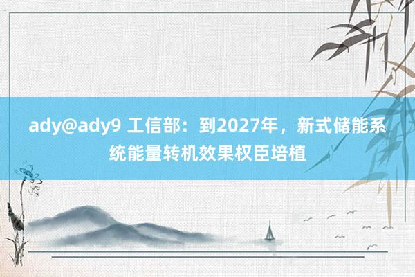 ady@ady9 工信部：到2027年，新式储能系统能量转机效果权臣培植