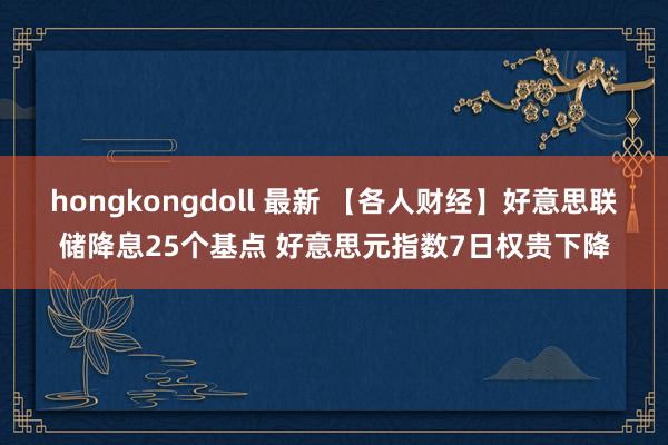 hongkongdoll 最新 【各人财经】好意思联储降息25个基点 好意思元指数7日权贵下降