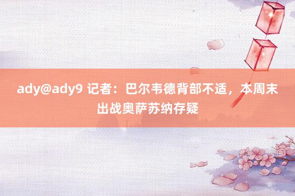 ady@ady9 记者：巴尔韦德背部不适，本周末出战奥萨苏纳存疑