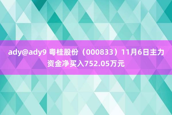 ady@ady9 粤桂股份（000833）11月6日主力资金净买入752.05万元