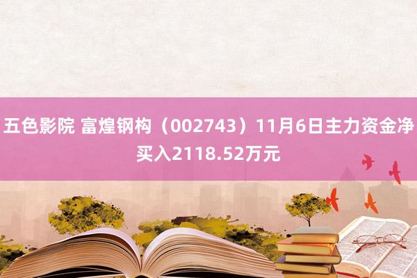 五色影院 富煌钢构（002743）11月6日主力资金净买入2118.52万元