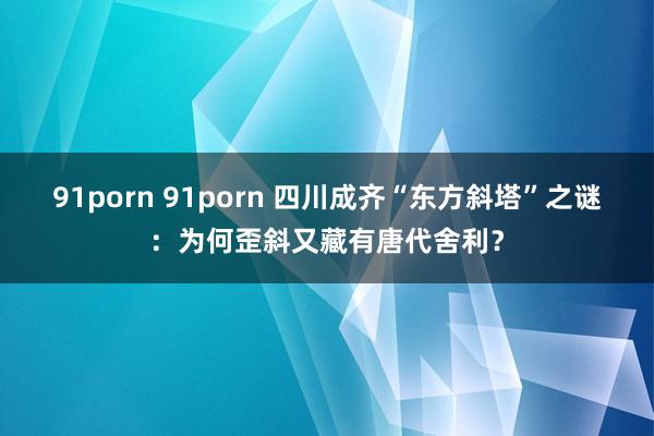 91porn 91porn 四川成齐“东方斜塔”之谜：为何歪斜又藏有唐代舍利？