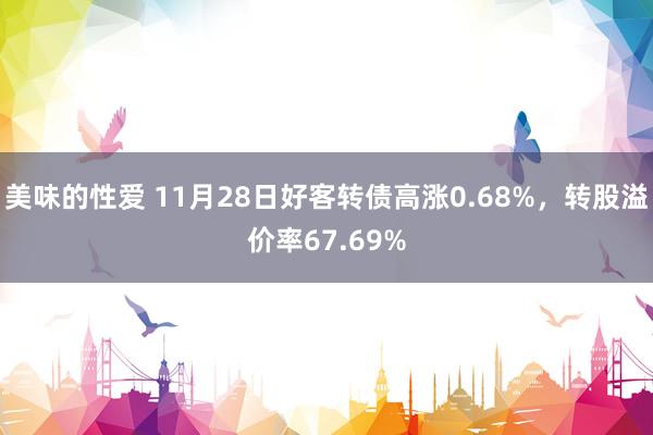 美味的性爱 11月28日好客转债高涨0.68%，转股溢价率67.69%