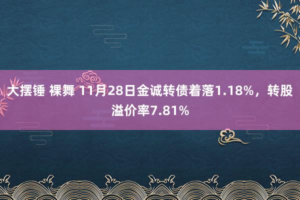 大摆锤 裸舞 11月28日金诚转债着落1.18%，转股溢价率7.81%