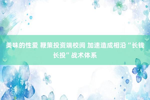 美味的性爱 鞭策投资端校阅 加速造成相沿“长钱长投”战术体系