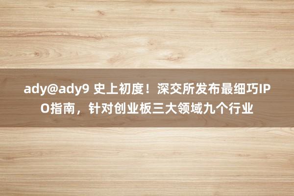 ady@ady9 史上初度！深交所发布最细巧IPO指南，针对创业板三大领域九个行业