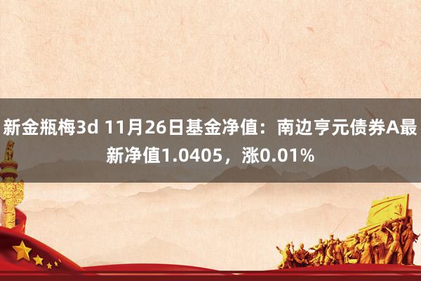 新金瓶梅3d 11月26日基金净值：南边亨元债券A最新净值1.0405，涨0.01%