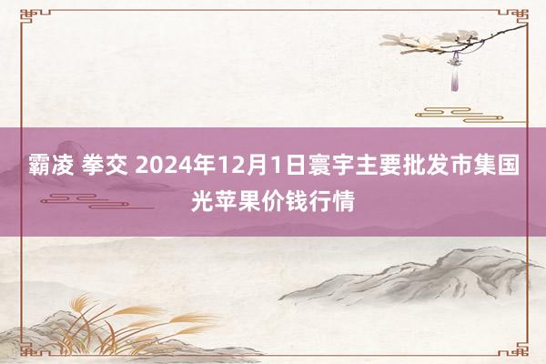 霸凌 拳交 2024年12月1日寰宇主要批发市集国光苹果价钱行情