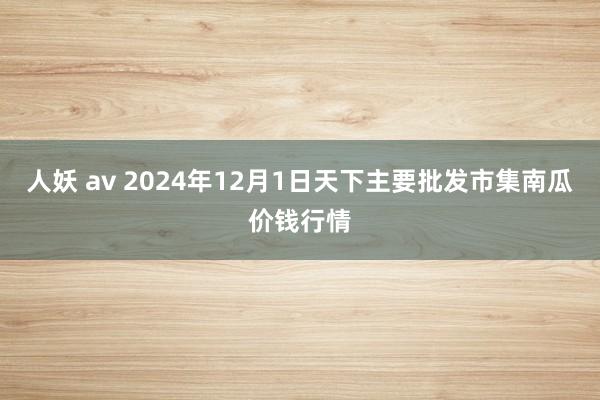 人妖 av 2024年12月1日天下主要批发市集南瓜价钱行情