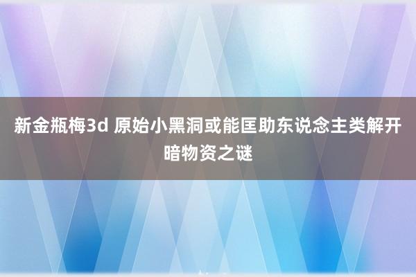 新金瓶梅3d 原始小黑洞或能匡助东说念主类解开暗物资之谜