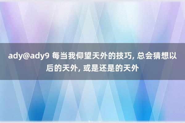 ady@ady9 每当我仰望天外的技巧， 总会猜想以后的天外， 或是还是的天外