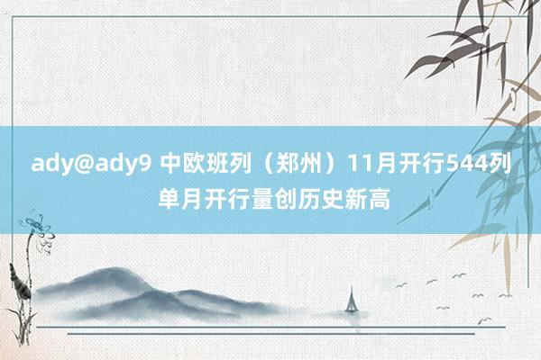 ady@ady9 中欧班列（郑州）11月开行544列 单月开行量创历史新高