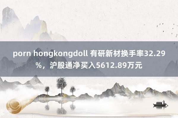 porn hongkongdoll 有研新材换手率32.29%，沪股通净买入5612.89万元