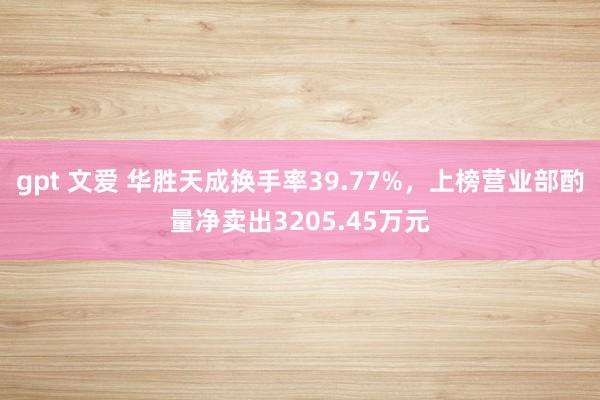 gpt 文爱 华胜天成换手率39.77%，上榜营业部酌量净卖出3205.45万元